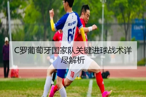 C罗葡萄牙国家队关键进球战术详尽解析